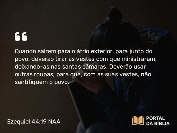 Ezequiel 44:19 NAA - Quando saírem para o átrio exterior, para junto do povo, deverão tirar as vestes com que ministraram, deixando-as nas santas câmaras. Deverão usar outras roupas, para que, com as suas vestes, não santifiquem o povo.