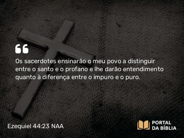 Ezequiel 44:23 NAA - Os sacerdotes ensinarão o meu povo a distinguir entre o santo e o profano e lhe darão entendimento quanto à diferença entre o impuro e o puro.