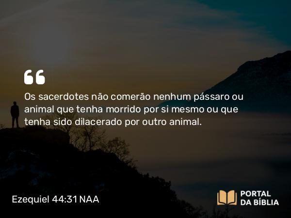 Ezequiel 44:31 NAA - Os sacerdotes não comerão nenhum pássaro ou animal que tenha morrido por si mesmo ou que tenha sido dilacerado por outro animal.