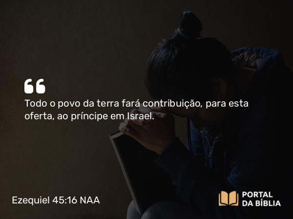 Ezequiel 45:16 NAA - Todo o povo da terra fará contribuição, para esta oferta, ao príncipe em Israel.