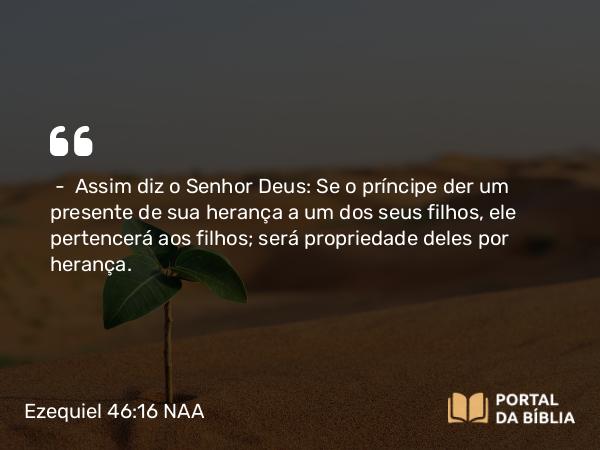 Ezequiel 46:16 NAA - — Assim diz o Senhor Deus: Se o príncipe der um presente de sua herança a um dos seus filhos, ele pertencerá aos filhos; será propriedade deles por herança.