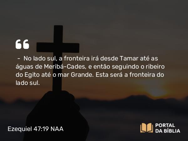 Ezequiel 47:19 NAA - — No lado sul, a fronteira irá desde Tamar até as águas de Meribá-Cades, e então seguindo o ribeiro do Egito até o mar Grande. Esta será a fronteira do lado sul.