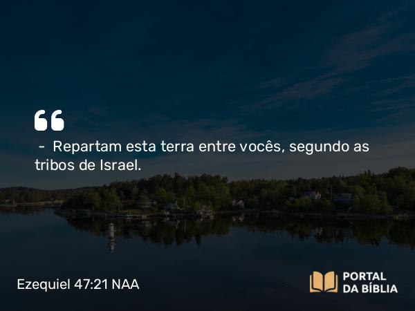 Ezequiel 47:21 NAA - — Repartam esta terra entre vocês, segundo as tribos de Israel.