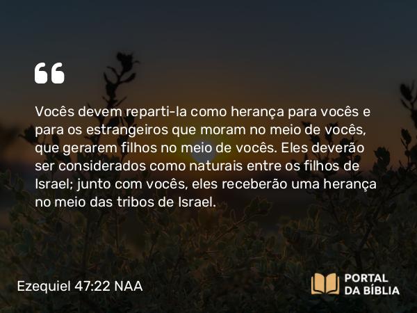 Ezequiel 47:22 NAA - Vocês devem reparti-la como herança para vocês e para os estrangeiros que moram no meio de vocês, que gerarem filhos no meio de vocês. Eles deverão ser considerados como naturais entre os filhos de Israel; junto com vocês, eles receberão uma herança no meio das tribos de Israel.