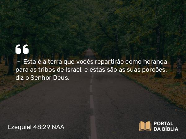 Ezequiel 48:29 NAA - — Esta é a terra que vocês repartirão como herança para as tribos de Israel, e estas são as suas porções, diz o Senhor Deus.