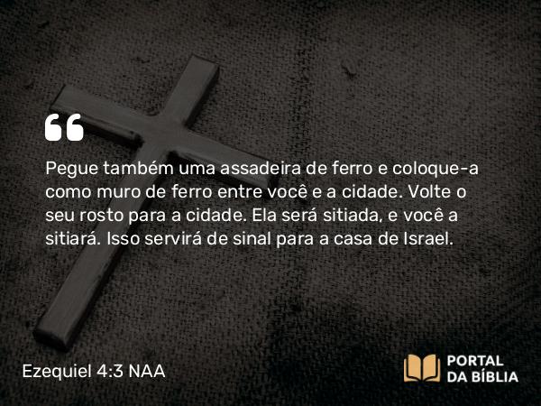 Ezequiel 4:3 NAA - Pegue também uma assadeira de ferro e coloque-a como muro de ferro entre você e a cidade. Volte o seu rosto para a cidade. Ela será sitiada, e você a sitiará. Isso servirá de sinal para a casa de Israel.