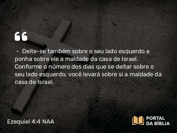 Ezequiel 4:4-5 NAA - — Deite-se também sobre o seu lado esquerdo e ponha sobre ele a maldade da casa de Israel. Conforme o número dos dias que se deitar sobre o seu lado esquerdo, você levará sobre si a maldade da casa de Israel.