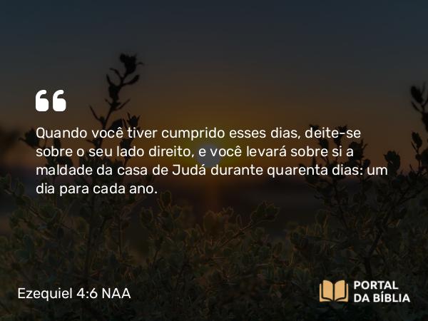 Ezequiel 4:6 NAA - Quando você tiver cumprido esses dias, deite-se sobre o seu lado direito, e você levará sobre si a maldade da casa de Judá durante quarenta dias: um dia para cada ano.