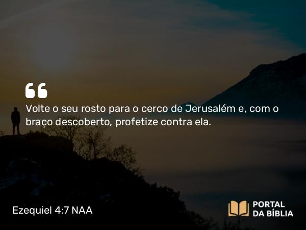 Ezequiel 4:7 NAA - Volte o seu rosto para o cerco de Jerusalém e, com o braço descoberto, profetize contra ela.