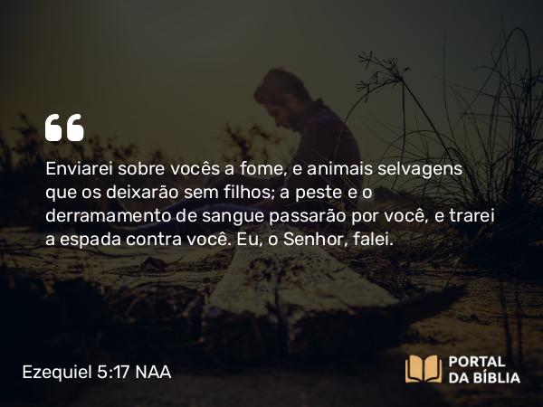 Ezequiel 5:17 NAA - Enviarei sobre vocês a fome, e animais selvagens que os deixarão sem filhos; a peste e o derramamento de sangue passarão por você, e trarei a espada contra você. Eu, o Senhor, falei.