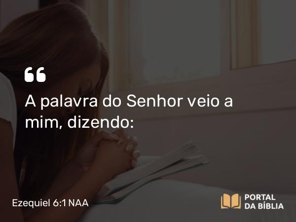 Ezequiel 6:1 NAA - A palavra do Senhor veio a mim, dizendo: