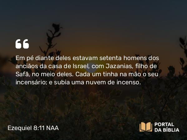 Ezequiel 8:11 NAA - Em pé diante deles estavam setenta homens dos anciãos da casa de Israel, com Jazanias, filho de Safã, no meio deles. Cada um tinha na mão o seu incensário; e subia uma nuvem de incenso.