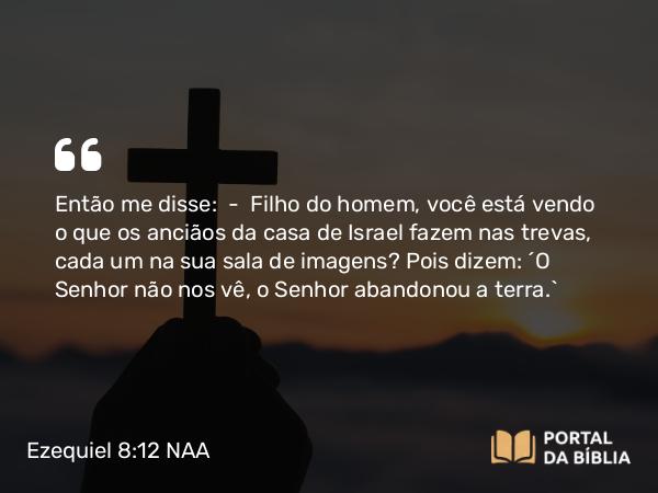 Ezequiel 8:12 NAA - Então me disse: — Filho do homem, você está vendo o que os anciãos da casa de Israel fazem nas trevas, cada um na sua sala de imagens? Pois dizem: 