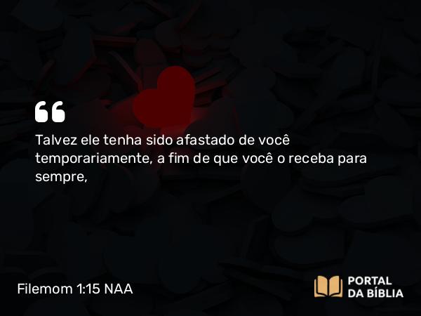 Filemom 1:15 NAA - Talvez ele tenha sido afastado de você temporariamente, a fim de que você o receba para sempre,