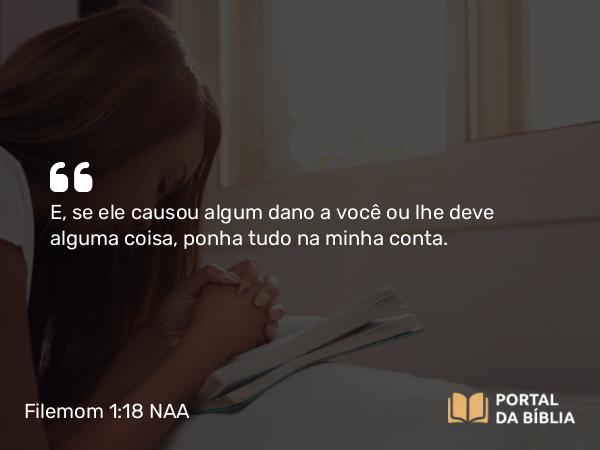 Filemom 1:18 NAA - E, se ele causou algum dano a você ou lhe deve alguma coisa, ponha tudo na minha conta.