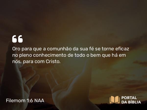 Filemom 1:6 NAA - Oro para que a comunhão da sua fé se torne eficaz no pleno conhecimento de todo o bem que há em nós, para com Cristo.