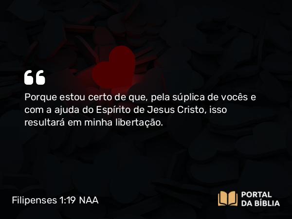 Filipenses 1:19 NAA - Porque estou certo de que, pela súplica de vocês e com a ajuda do Espírito de Jesus Cristo, isso resultará em minha libertação.