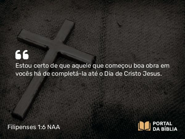 Filipenses 1:6 NAA - Estou certo de que aquele que começou boa obra em vocês há de completá-la até o Dia de Cristo Jesus.