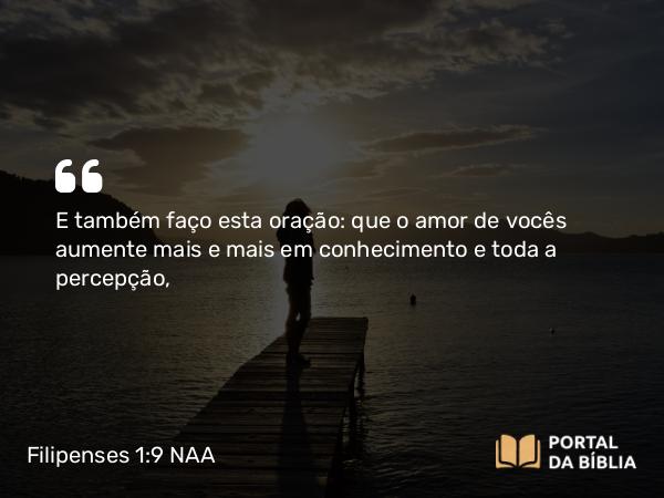 Filipenses 1:9 NAA - E também faço esta oração: que o amor de vocês aumente mais e mais em conhecimento e toda a percepção,