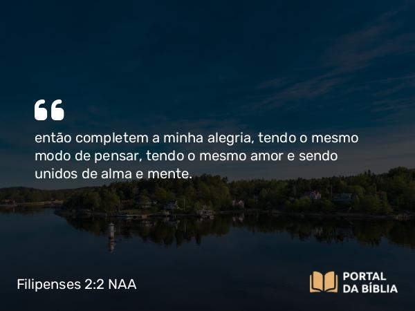 Filipenses 2:2-5 NAA - então completem a minha alegria, tendo o mesmo modo de pensar, tendo o mesmo amor e sendo unidos de alma e mente.