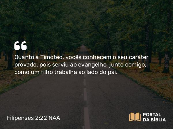 Filipenses 2:22 NAA - Quanto a Timóteo, vocês conhecem o seu caráter provado, pois serviu ao evangelho, junto comigo, como um filho trabalha ao lado do pai.