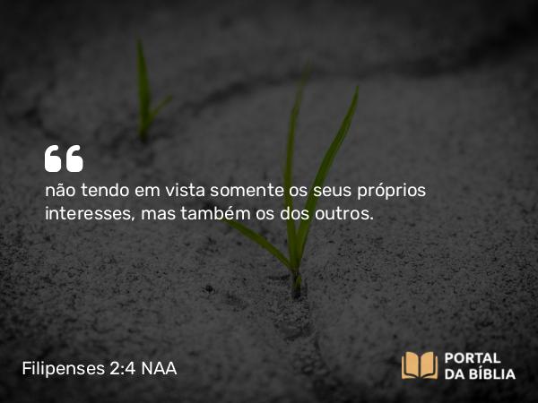 Filipenses 2:4-5 NAA - não tendo em vista somente os seus próprios interesses, mas também os dos outros.