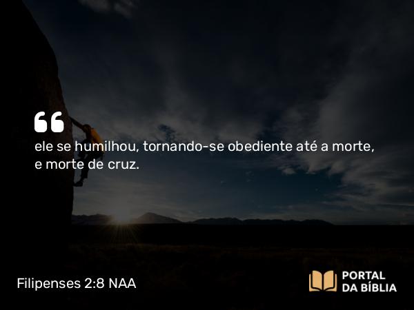 Filipenses 2:8 NAA - ele se humilhou, tornando-se obediente até a morte, e morte de cruz.