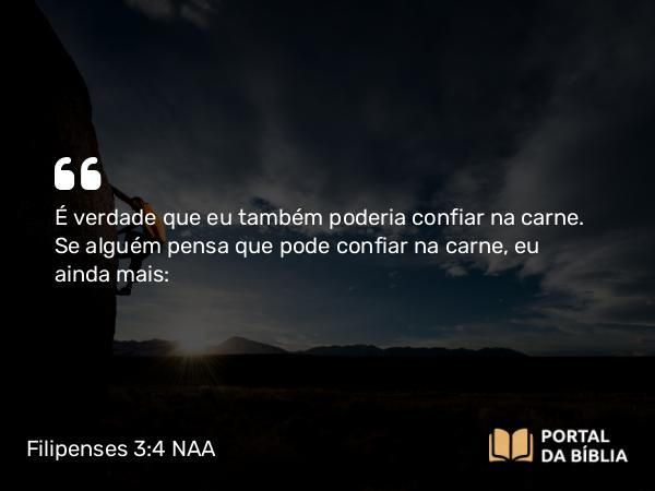 Filipenses 3:4 NAA - É verdade que eu também poderia confiar na carne. Se alguém pensa que pode confiar na carne, eu ainda mais: