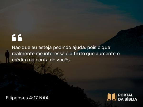 Filipenses 4:17 NAA - Não que eu esteja pedindo ajuda, pois o que realmente me interessa é o fruto que aumente o crédito na conta de vocês.