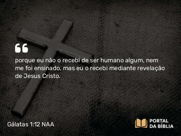 Gálatas 1:12 NAA - porque eu não o recebi de ser humano algum, nem me foi ensinado, mas eu o recebi mediante revelação de Jesus Cristo.