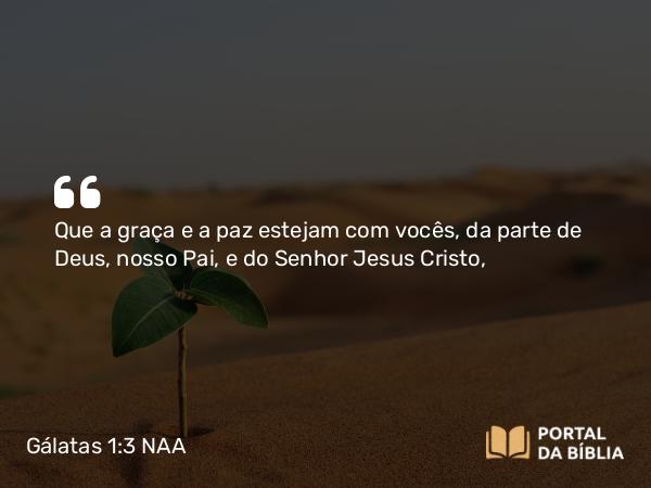 Gálatas 1:3 NAA - Que a graça e a paz estejam com vocês, da parte de Deus, nosso Pai, e do Senhor Jesus Cristo,