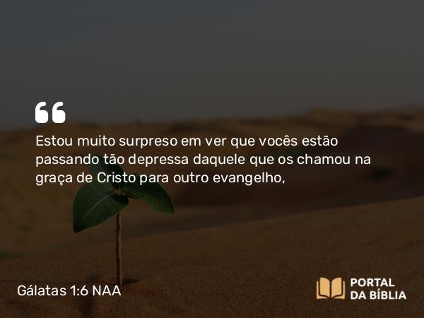 Gálatas 1:6 NAA - Estou muito surpreso em ver que vocês estão passando tão depressa daquele que os chamou na graça de Cristo para outro evangelho,