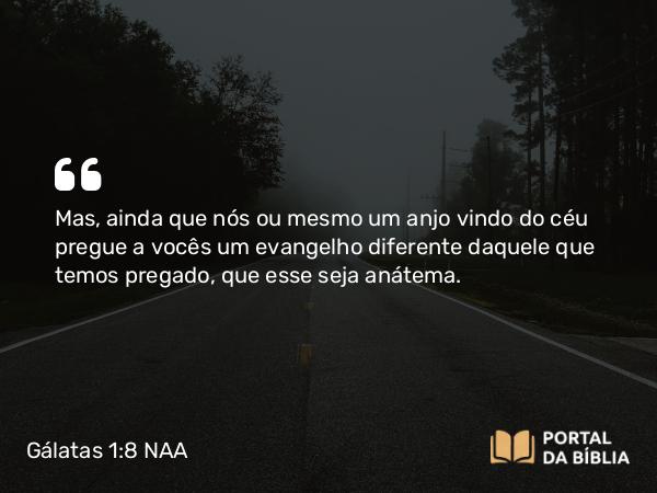 Gálatas 1:8-9 NAA - Mas, ainda que nós ou mesmo um anjo vindo do céu pregue a vocês um evangelho diferente daquele que temos pregado, que esse seja anátema.