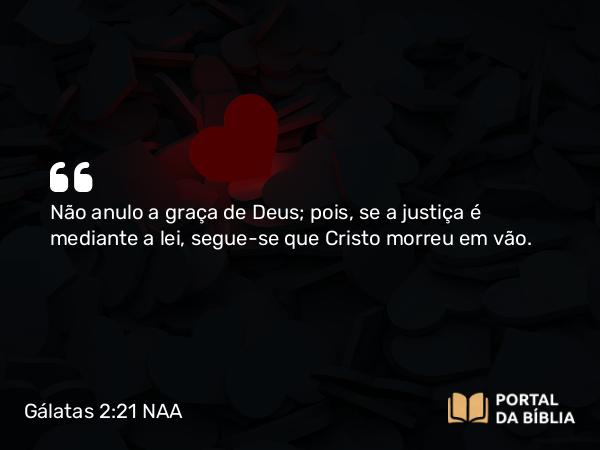 Gálatas 2:21 NAA - Não anulo a graça de Deus; pois, se a justiça é mediante a lei, segue-se que Cristo morreu em vão.