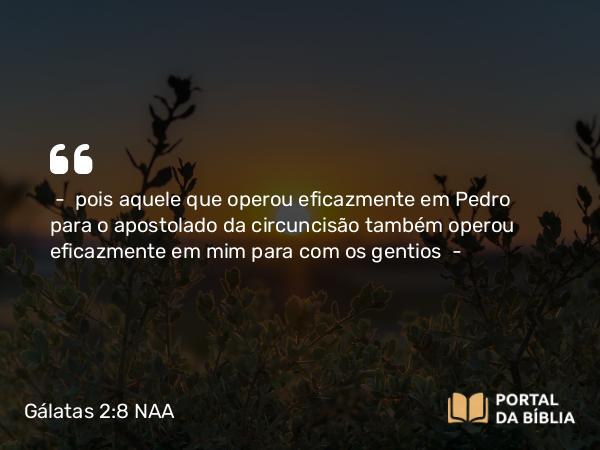 Gálatas 2:8 NAA - — pois aquele que operou eficazmente em Pedro para o apostolado da circuncisão também operou eficazmente em mim para com os gentios —