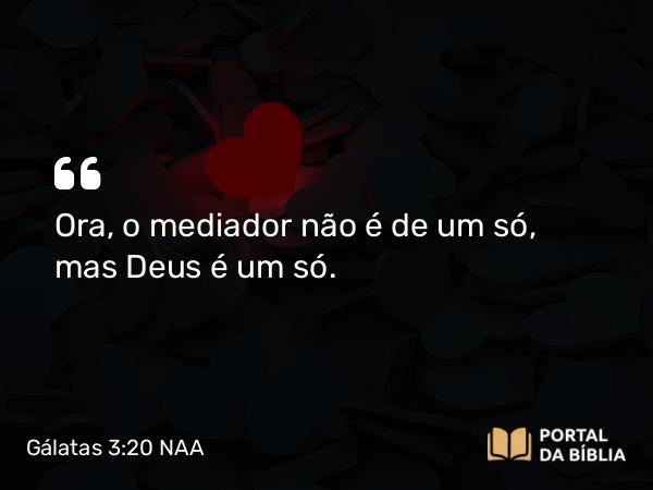 Gálatas 3:20 NAA - Ora, o mediador não é de um só, mas Deus é um só.