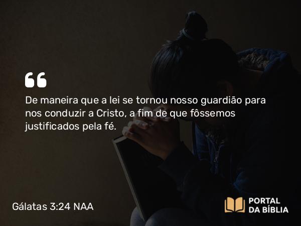 Gálatas 3:24 NAA - De maneira que a lei se tornou nosso guardião para nos conduzir a Cristo, a fim de que fôssemos justificados pela fé.