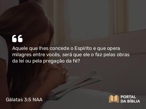 Gálatas 3:5 NAA - Aquele que lhes concede o Espírito e que opera milagres entre vocês, será que ele o faz pelas obras da lei ou pela pregação da fé?