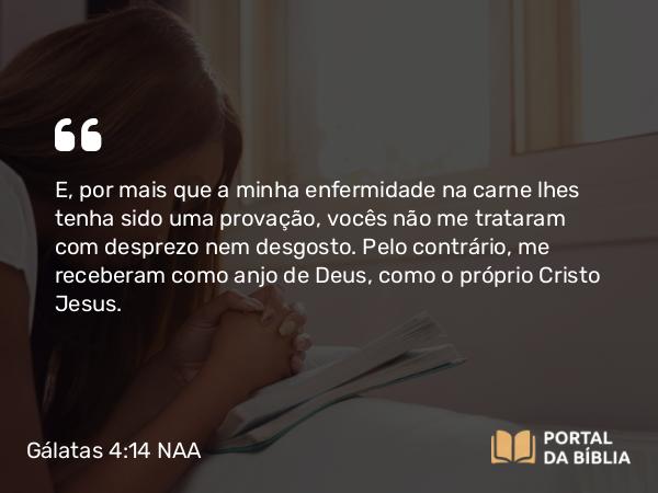 Gálatas 4:14 NAA - E, por mais que a minha enfermidade na carne lhes tenha sido uma provação, vocês não me trataram com desprezo nem desgosto. Pelo contrário, me receberam como anjo de Deus, como o próprio Cristo Jesus.