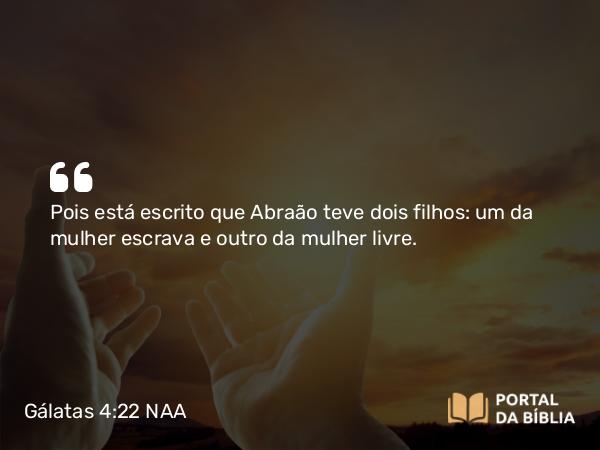 Gálatas 4:22 NAA - Pois está escrito que Abraão teve dois filhos: um da mulher escrava e outro da mulher livre.