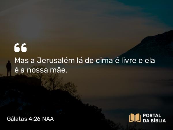 Gálatas 4:26 NAA - Mas a Jerusalém lá de cima é livre e ela é a nossa mãe.