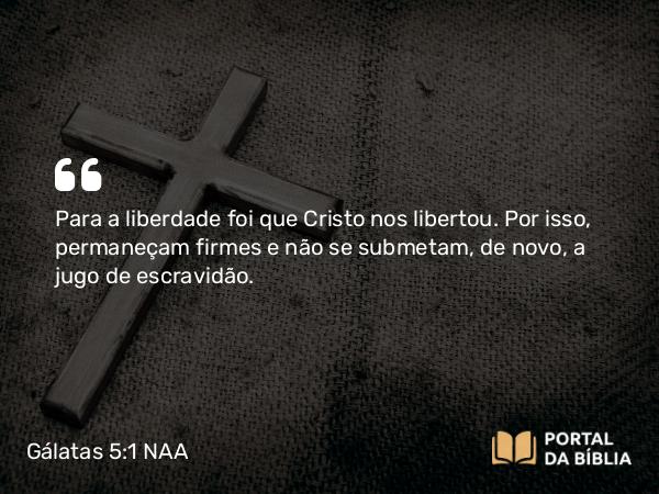 Gálatas 5:1 NAA - Para a liberdade foi que Cristo nos libertou. Por isso, permaneçam firmes e não se submetam, de novo, a jugo de escravidão.