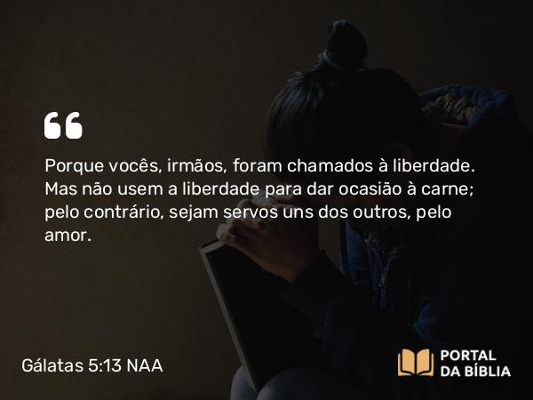 Gálatas 5:13 NAA - Porque vocês, irmãos, foram chamados à liberdade. Mas não usem a liberdade para dar ocasião à carne; pelo contrário, sejam servos uns dos outros, pelo amor.