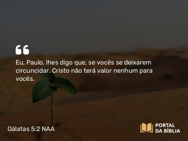 Gálatas 5:2 NAA - Eu, Paulo, lhes digo que, se vocês se deixarem circuncidar, Cristo não terá valor nenhum para vocês.