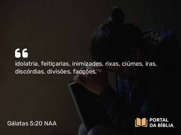 Gálatas 5:20-21 NAA - idolatria, feitiçarias, inimizades, rixas, ciúmes, iras, discórdias, divisões, facções,