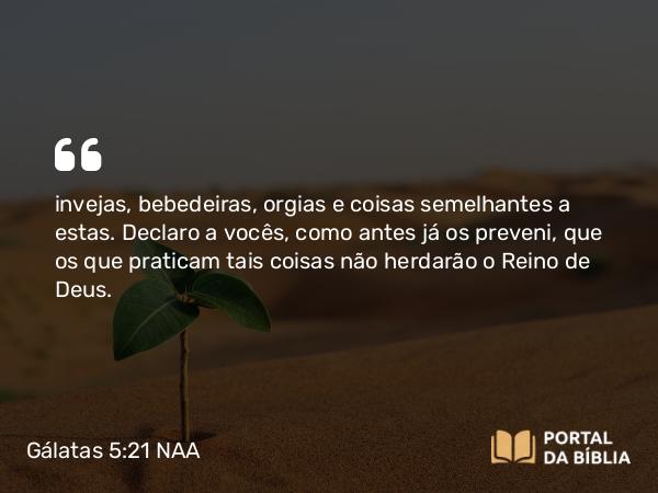 Gálatas 5:21 NAA - invejas, bebedeiras, orgias e coisas semelhantes a estas. Declaro a vocês, como antes já os preveni, que os que praticam tais coisas não herdarão o Reino de Deus.