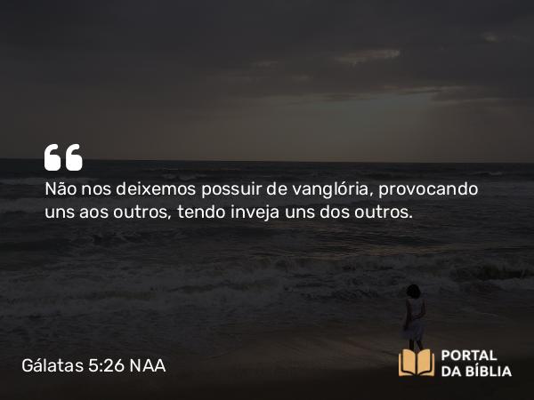 Gálatas 5:26 NAA - Não nos deixemos possuir de vanglória, provocando uns aos outros, tendo inveja uns dos outros.