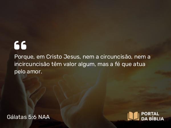 Gálatas 5:6 NAA - Porque, em Cristo Jesus, nem a circuncisão, nem a incircuncisão têm valor algum, mas a fé que atua pelo amor.