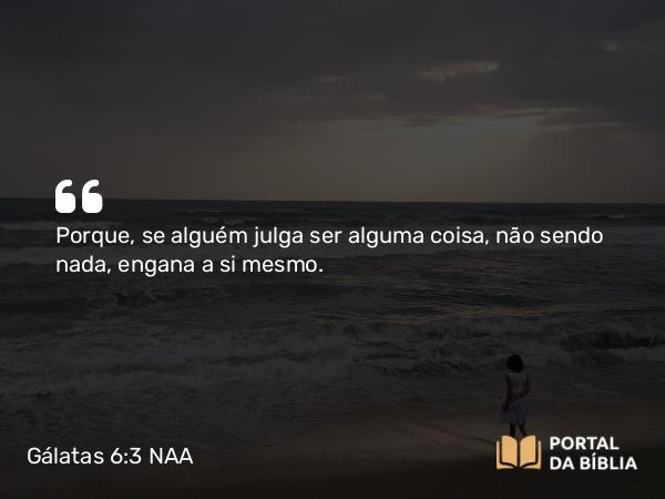 Gálatas 6:3 NAA - Porque, se alguém julga ser alguma coisa, não sendo nada, engana a si mesmo.