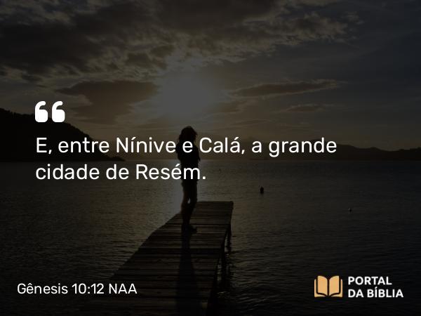 Gênesis 10:12 NAA - E, entre Nínive e Calá, a grande cidade de Resém.